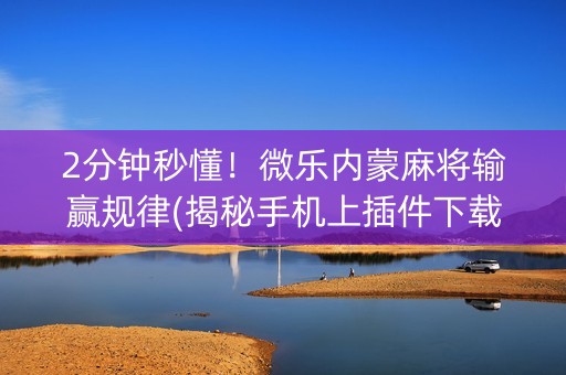 2分钟秒懂！微乐内蒙麻将输赢规律(揭秘手机上插件下载)