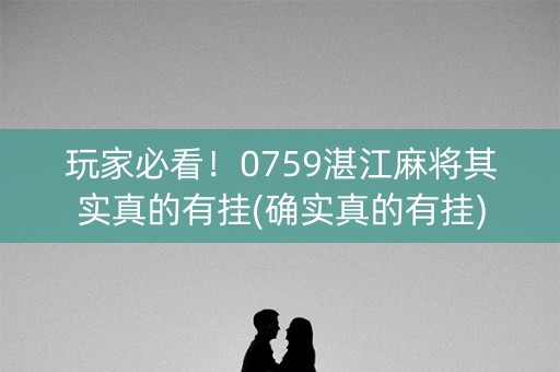 玩家必看！0759湛江麻将其实真的有挂(确实真的有挂)