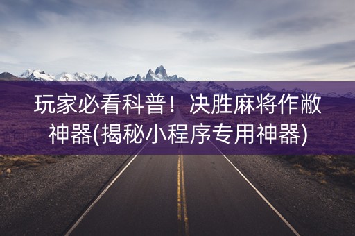 玩家必看科普！决胜麻将作敝神器(揭秘小程序专用神器)