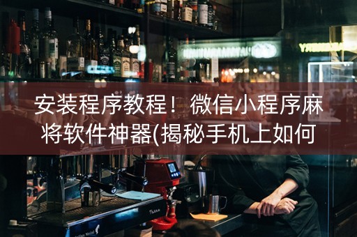 安装程序教程！微信小程序麻将软件神器(揭秘手机上如何让牌变好)