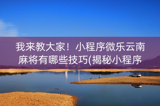 我来教大家！小程序微乐云南麻将有哪些技巧(揭秘小程序怎么容易赢)