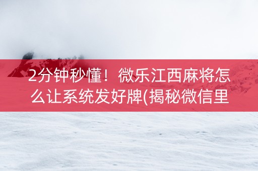 2分钟秒懂！微乐江西麻将怎么让系统发好牌(揭秘微信里胡牌技巧)