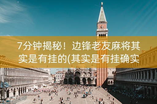 7分钟揭秘！边锋老友麻将其实是有挂的(其实是有挂确实有挂)