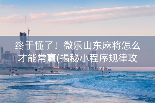 终于懂了！微乐山东麻将怎么才能常赢(揭秘小程序规律攻略)