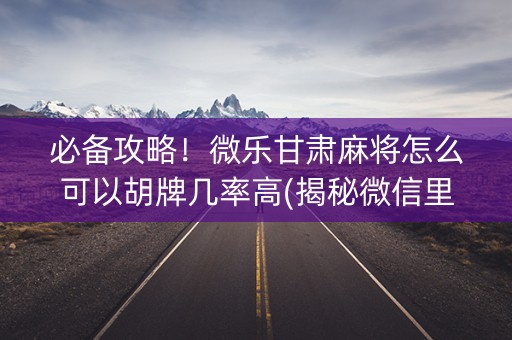 必备攻略！微乐甘肃麻将怎么可以胡牌几率高(揭秘微信里确实有猫腻)