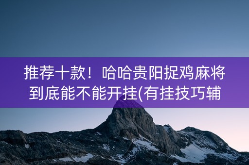 推荐十款！哈哈贵阳捉鸡麻将到底能不能开挂(有挂技巧辅助器)