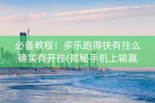 必备教程！多乐跑得快有挂么确实有开挂(揭秘手机上输赢技巧)