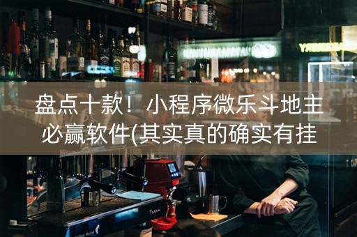 盘点十款！小程序微乐斗地主必赢软件(其实真的确实有挂)