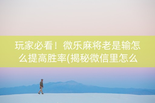 玩家必看！微乐麻将老是输怎么提高胜率(揭秘微信里怎么容易赢)
