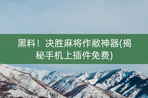 黑料！决胜麻将作敝神器(揭秘手机上插件免费)