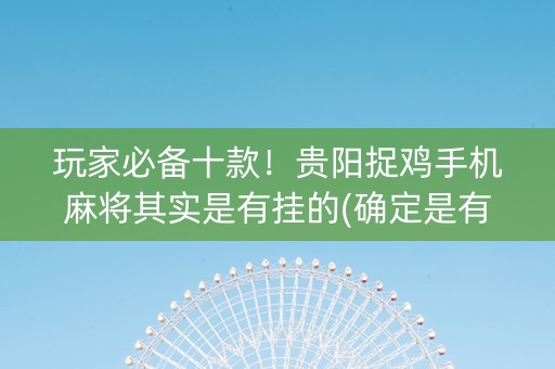 玩家必备十款！贵阳捉鸡手机麻将其实是有挂的(确定是有挂)
