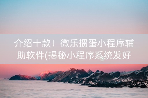 介绍十款！微乐掼蛋小程序辅助软件(揭秘小程序系统发好牌)