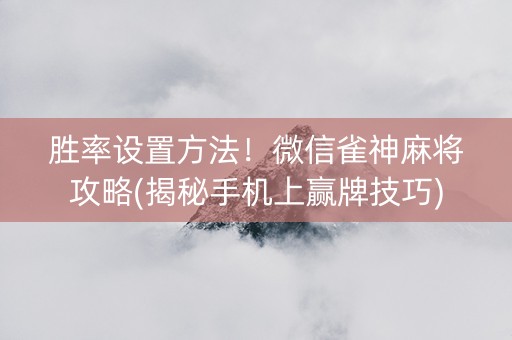 胜率设置方法！微信雀神麻将攻略(揭秘手机上赢牌技巧)