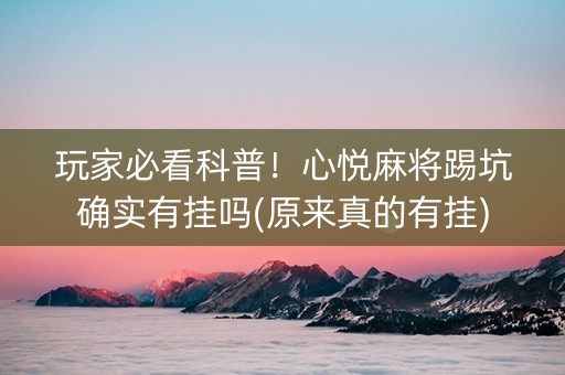 玩家必看科普！心悦麻将踢坑确实有挂吗(原来真的有挂)