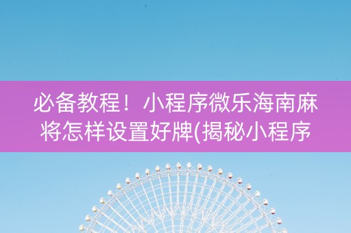 必备教程！小程序微乐海南麻将怎样设置好牌(揭秘小程序赢牌技巧)