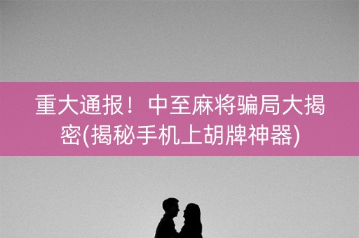 重大通报！中至麻将骗局大揭密(揭秘手机上胡牌神器)