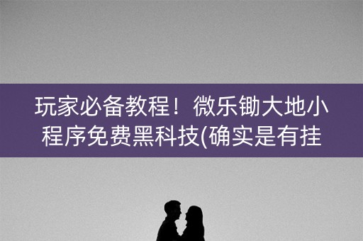 玩家必备教程！微乐锄大地小程序免费黑科技(确实是有挂)