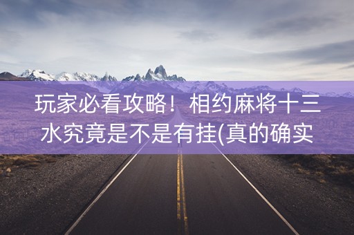 玩家必看攻略！相约麻将十三水究竟是不是有挂(真的确实是有挂)