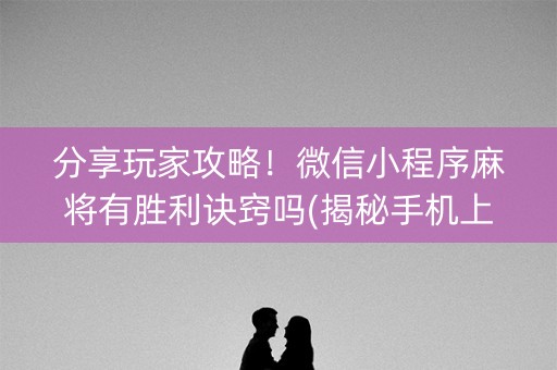 分享玩家攻略！微信小程序麻将有胜利诀窍吗(揭秘手机上赢牌技巧)