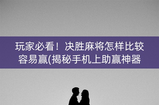 玩家必看！决胜麻将怎样比较容易赢(揭秘手机上助赢神器购买)