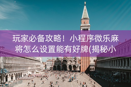 玩家必备攻略！小程序微乐麻将怎么设置能有好牌(揭秘小程序插件免费)
