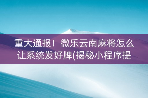 重大通报！微乐云南麻将怎么让系统发好牌(揭秘小程序提高赢的概率)