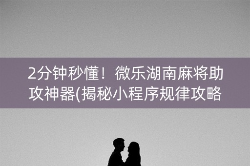 2分钟秒懂！微乐湖南麻将助攻神器(揭秘小程序规律攻略)
