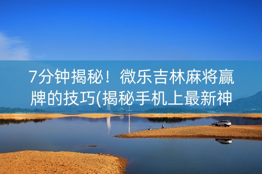 7分钟揭秘！微乐吉林麻将赢牌的技巧(揭秘手机上最新神器下载)