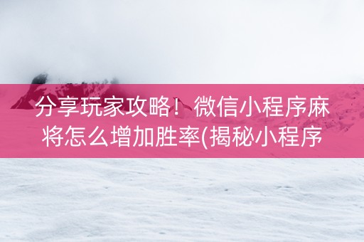 分享玩家攻略！微信小程序麻将怎么增加胜率(揭秘小程序赢牌技巧)