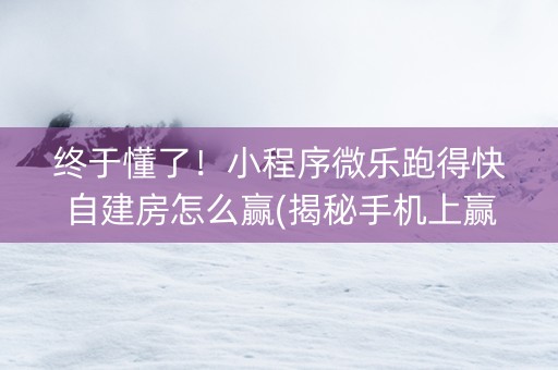 终于懂了！小程序微乐跑得快自建房怎么赢(揭秘手机上赢的诀窍)