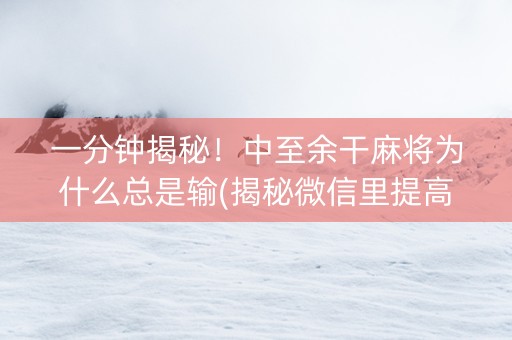 一分钟揭秘！中至余干麻将为什么总是输(揭秘微信里提高赢的概率)