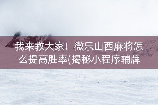 我来教大家！微乐山西麻将怎么提高胜率(揭秘小程序辅牌器)