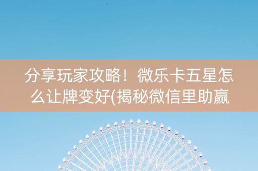 分享玩家攻略！微乐卡五星怎么让牌变好(揭秘微信里助赢神器)