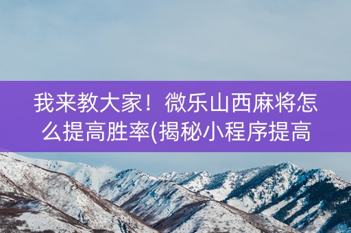我来教大家！微乐山西麻将怎么提高胜率(揭秘小程序提高胜率)