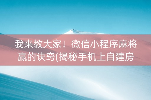 我来教大家！微信小程序麻将赢的诀窍(揭秘手机上自建房怎么赢)