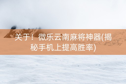 关于！微乐云南麻将神器(揭秘手机上提高胜率)