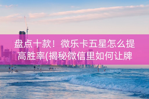 盘点十款！微乐卡五星怎么提高胜率(揭秘微信里如何让牌变好)