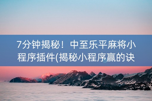 7分钟揭秘！中至乐平麻将小程序插件(揭秘小程序赢的诀窍)