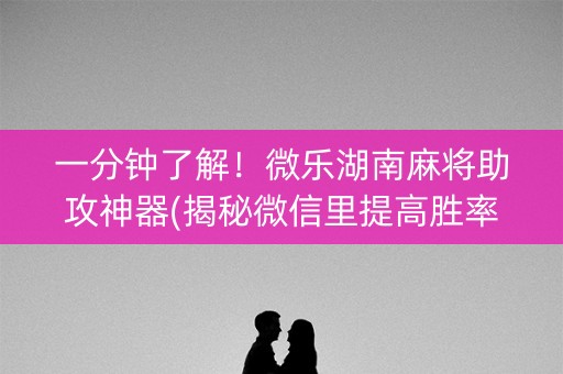 一分钟了解！微乐湖南麻将助攻神器(揭秘微信里提高胜率)