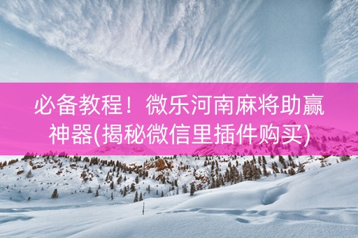 必备教程！微乐河南麻将助赢神器(揭秘微信里插件购买)
