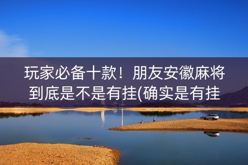 玩家必备十款！朋友安徽麻将到底是不是有挂(确实是有挂)