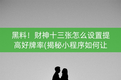 黑料！财神十三张怎么设置提高好牌率(揭秘小程序如何让牌变好)