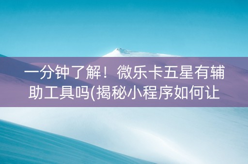 一分钟了解！微乐卡五星有辅助工具吗(揭秘小程序如何让牌变好)