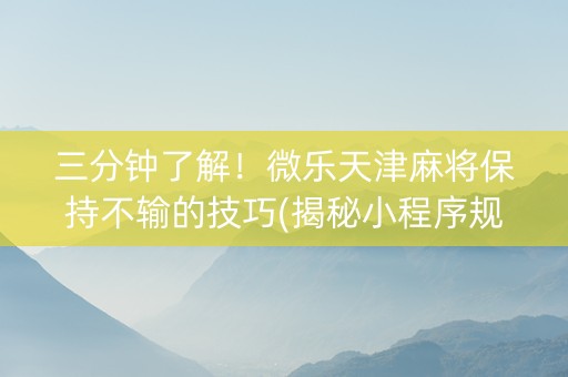 三分钟了解！微乐天津麻将保持不输的技巧(揭秘小程序规律攻略)