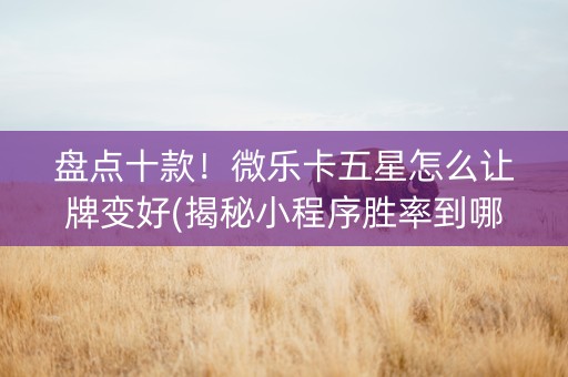 盘点十款！微乐卡五星怎么让牌变好(揭秘小程序胜率到哪调)