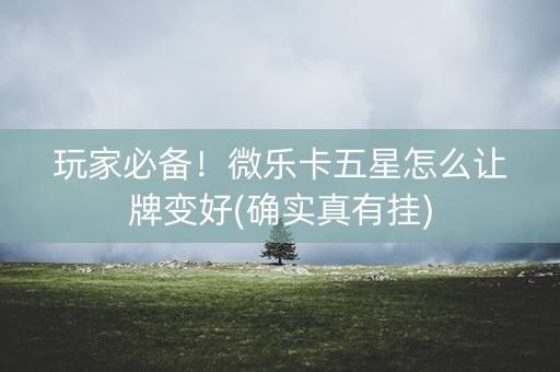 玩家必备！微乐卡五星怎么让牌变好(确实真有挂)