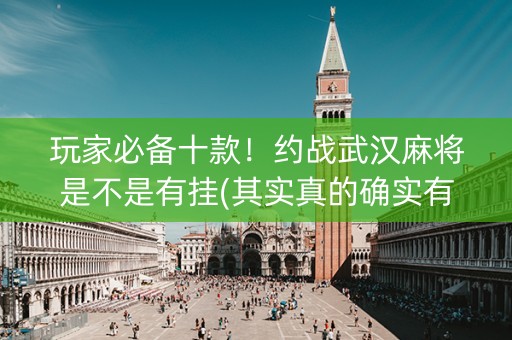 玩家必备十款！约战武汉麻将是不是有挂(其实真的确实有挂)