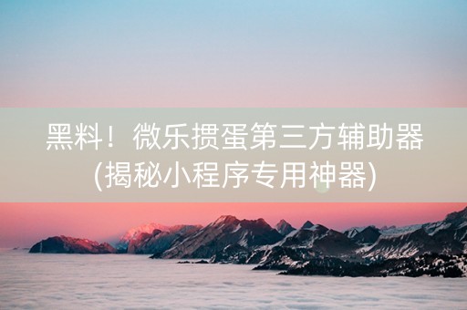黑料！微乐掼蛋第三方辅助器(揭秘小程序专用神器)