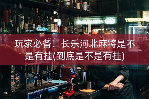 玩家必备！长乐河北麻将是不是有挂(到底是不是有挂)