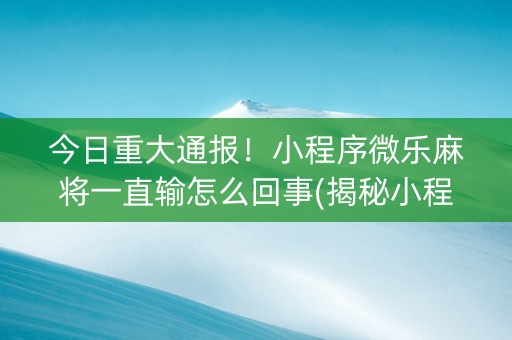 今日重大通报！小程序微乐麻将一直输怎么回事(揭秘小程序辅牌器)